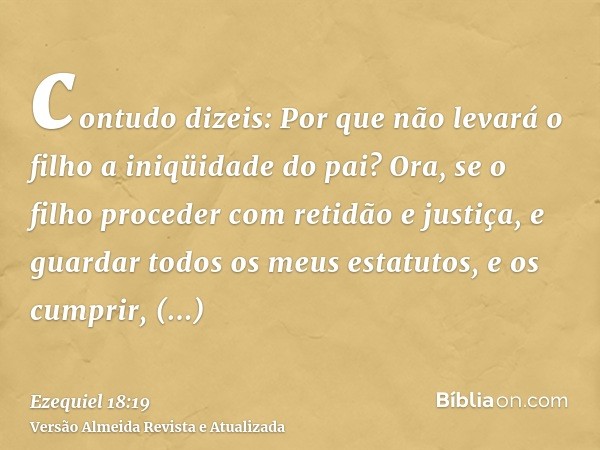 contudo dizeis: Por que não levará o filho a iniqüidade do pai? Ora, se o filho proceder com retidão e justiça, e guardar todos os meus estatutos, e os cumprir,