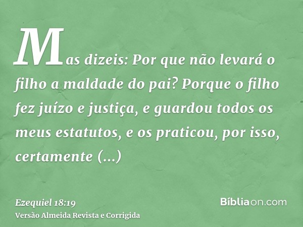 Mas dizeis: Por que não levará o filho a maldade do pai? Porque o filho fez juízo e justiça, e guardou todos os meus estatutos, e os praticou, por isso, certame
