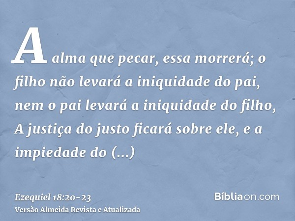 A alma que pecar, essa morrerá; o filho não levará a iniquidade do pai, nem o pai levará a iniquidade do filho, A justiça do justo ficará sobre ele, e a impieda