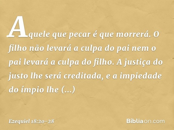 Aquele que pecar é que morrerá. O filho não levará a culpa do pai nem o pai levará a culpa do filho. A justiça do justo lhe será creditada, e a impiedade do ímp