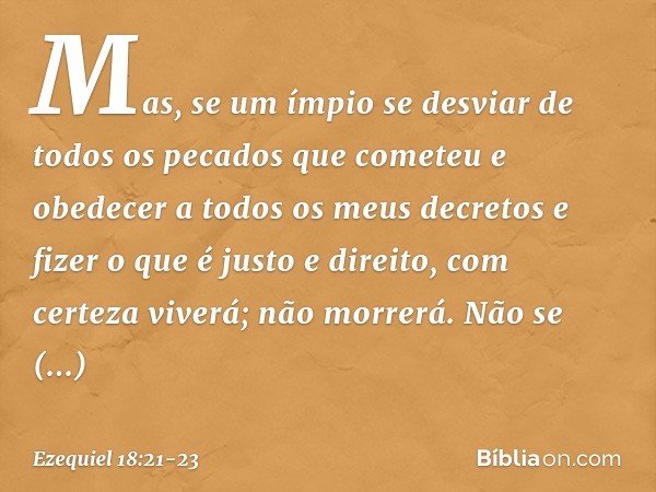 "Mas, se um ímpio se desviar de todos os pecados que cometeu e obedecer a todos os meus decretos e fizer o que é justo e direito, com certeza viverá; não morrer