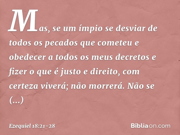 "Mas, se um ímpio se desviar de todos os pecados que cometeu e obedecer a todos os meus decretos e fizer o que é justo e direito, com certeza viverá; não morrer