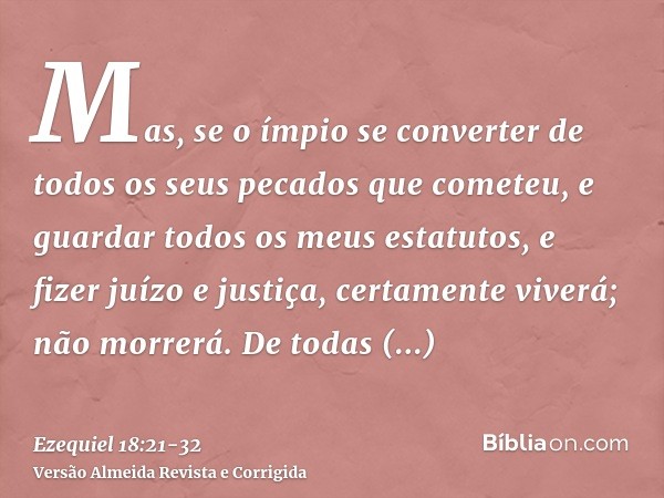 Mas, se o ímpio se converter de todos os seus pecados que cometeu, e guardar todos os meus estatutos, e fizer juízo e justiça, certamente viverá; não morrerá.De