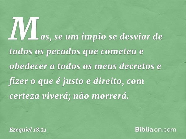 "Mas, se um ímpio se desviar de todos os pecados que cometeu e obedecer a todos os meus decretos e fizer o que é justo e direito, com certeza viverá; não morrer