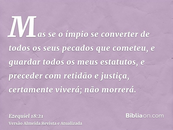 Mas se o ímpio se converter de todos os seus pecados que cometeu, e guardar todos os meus estatutos, e preceder com retidão e justiça, certamente viverá; não mo