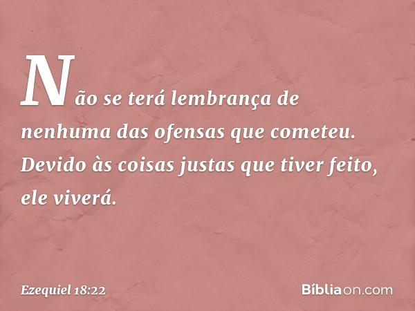 Não se terá lembrança de nenhuma das ofensas que cometeu. Devido às coisas justas que tiver feito, ele viverá. -- Ezequiel 18:22