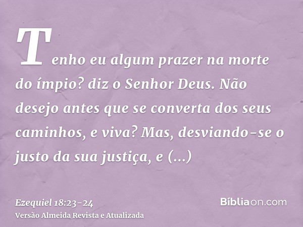 Tenho eu algum prazer na morte do ímpio? diz o Senhor Deus. Não desejo antes que se converta dos seus caminhos, e viva?Mas, desviando-se o justo da sua justiça,
