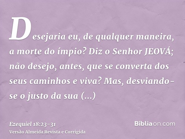 Desejaria eu, de qualquer maneira, a morte do ímpio? Diz o Senhor JEOVÁ; não desejo, antes, que se converta dos seus caminhos e viva?Mas, desviando-se o justo d