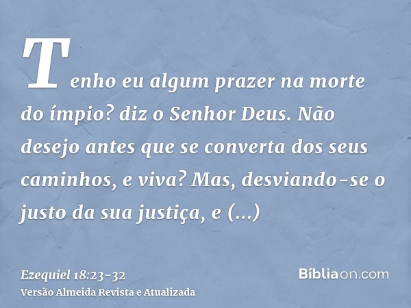 Tenho eu algum prazer na morte do ímpio? diz o Senhor Deus. Não desejo antes que se converta dos seus caminhos, e viva?Mas, desviando-se o justo da sua justiça,