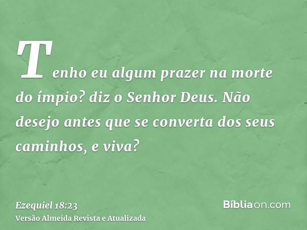 Tenho eu algum prazer na morte do ímpio? diz o Senhor Deus. Não desejo antes que se converta dos seus caminhos, e viva?