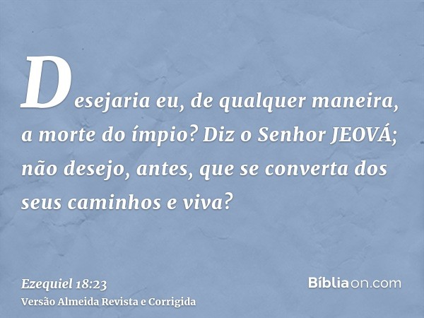 Desejaria eu, de qualquer maneira, a morte do ímpio? Diz o Senhor JEOVÁ; não desejo, antes, que se converta dos seus caminhos e viva?