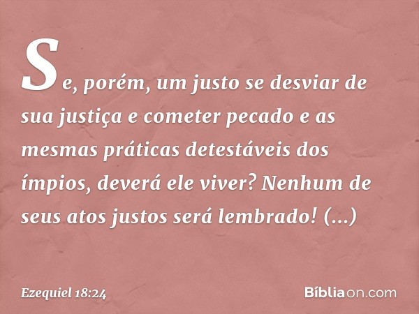 "Se, porém, um justo se desviar de sua justiça e cometer pecado e as mesmas práticas detestáveis dos ímpios, deverá ele viver? Nenhum de seus atos justos será l