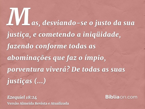 Mas, desviando-se o justo da sua justiça, e cometendo a iniqüidade, fazendo conforme todas as abominações que faz o ímpio, porventura viverá? De todas as suas j