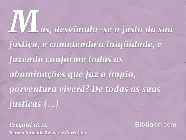 Mas, desviando-se o justo da sua justiça, e cometendo a iniqüidade, e fazendo conforme todas as abominações que faz o ímpio, porventura viverá? De todas as suas