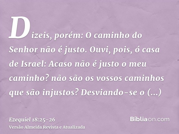 Dizeis, porém: O caminho do Senhor não é justo. Ouvi, pois, ó casa de Israel: Acaso não é justo o meu caminho? não são os vossos caminhos que são injustos?Desvi