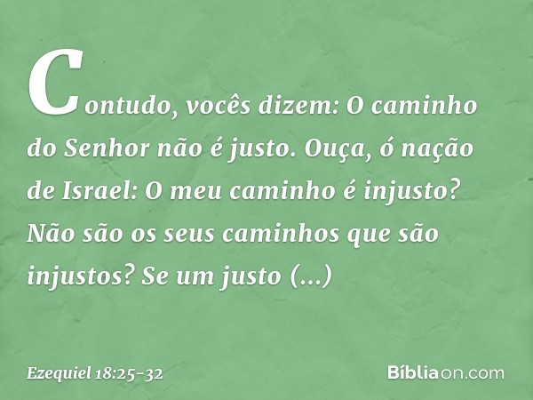 "Contudo, vocês dizem: 'O caminho do Senhor não é justo'. Ouça, ó nação de Israel: O meu caminho é injusto? Não são os seus caminhos que são injustos? Se um jus