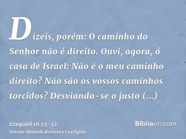 Dizeis, porém: O caminho do Senhor não é direito. Ouvi, agora, ó casa de Israel: Não é o meu caminho direito? Não são os vossos caminhos torcidos?Desviando-se o