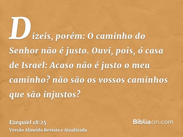 Dizeis, porém: O caminho do Senhor não é justo. Ouvi, pois, ó casa de Israel: Acaso não é justo o meu caminho? não são os vossos caminhos que são injustos?