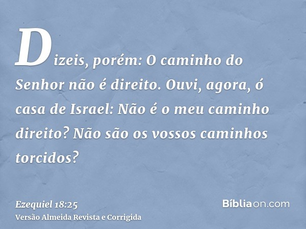 Dizeis, porém: O caminho do Senhor não é direito. Ouvi, agora, ó casa de Israel: Não é o meu caminho direito? Não são os vossos caminhos torcidos?