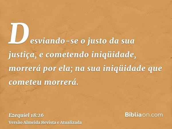 Desviando-se o justo da sua justiça, e cometendo iniqüidade, morrerá por ela; na sua iniqüidade que cometeu morrerá.