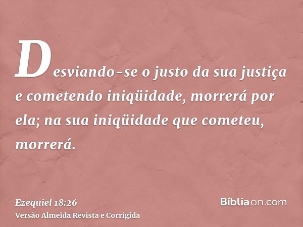 Desviando-se o justo da sua justiça e cometendo iniqüidade, morrerá por ela; na sua iniqüidade que cometeu, morrerá.