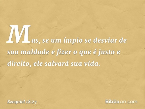 Mas, se um ímpio se desviar de sua maldade e fizer o que é justo e direito, ele salvará sua vida. -- Ezequiel 18:27