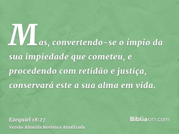 Mas, convertendo-se o ímpio da sua impiedade que cometeu, e procedendo com retidão e justiça, conservará este a sua alma em vida.