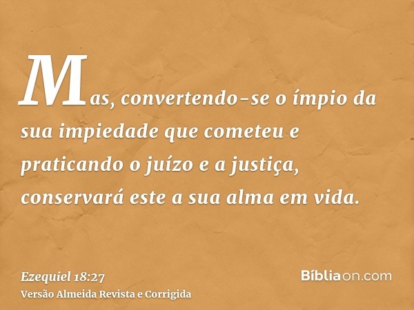 Mas, convertendo-se o ímpio da sua impiedade que cometeu e praticando o juízo e a justiça, conservará este a sua alma em vida.