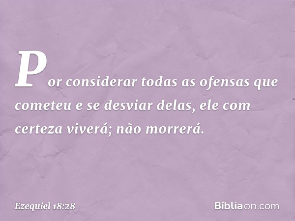 Por considerar todas as ofensas que cometeu e se desviar delas, ele com certeza viverá; não morrerá. -- Ezequiel 18:28