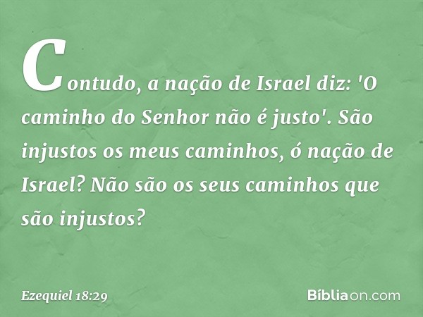 Contudo, a nação de Israel diz: 'O caminho do Senhor não é justo'. São injustos os meus caminhos, ó nação de Israel? Não são os seus caminhos que são injustos? 