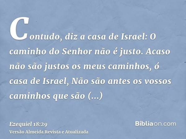 Contudo, diz a casa de Israel: O caminho do Senhor não é justo. Acaso não são justos os meus caminhos, ó casa de Israel, Não são antes os vossos caminhos que sã