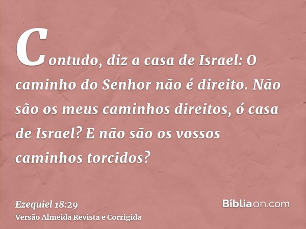 Contudo, diz a casa de Israel: O caminho do Senhor não é direito. Não são os meus caminhos direitos, ó casa de Israel? E não são os vossos caminhos torcidos?