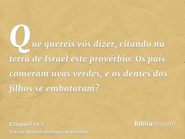 Que quereis vós dizer, citando na terra de Israel este provérbio: Os pais comeram uvas verdes, e os dentes dos filhos se embotaram?