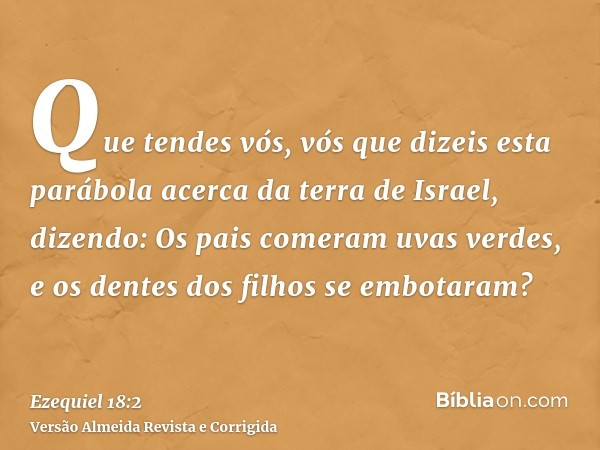 Que tendes vós, vós que dizeis esta parábola acerca da terra de Israel, dizendo: Os pais comeram uvas verdes, e os dentes dos filhos se embotaram?