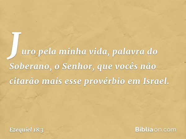 "Juro pela minha vida, palavra do Soberano, o Senhor, que vocês não citarão mais esse provérbio em Israel. -- Ezequiel 18:3