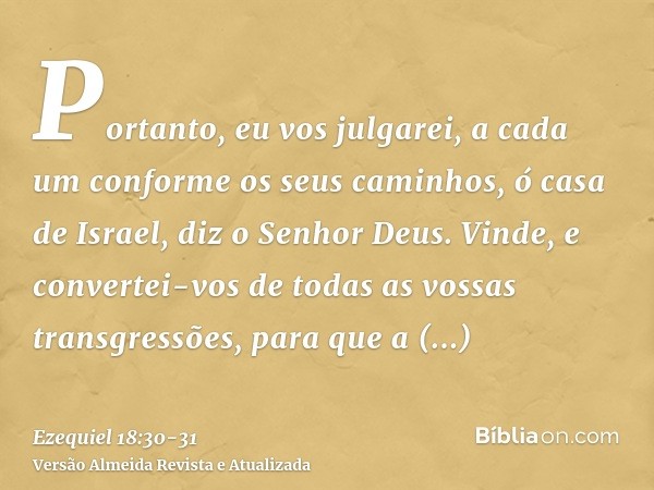 Portanto, eu vos julgarei, a cada um conforme os seus caminhos, ó casa de Israel, diz o Senhor Deus. Vinde, e convertei-vos de todas as vossas transgressões, pa