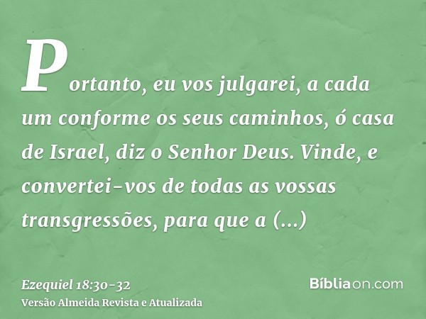 Portanto, eu vos julgarei, a cada um conforme os seus caminhos, ó casa de Israel, diz o Senhor Deus. Vinde, e convertei-vos de todas as vossas transgressões, pa