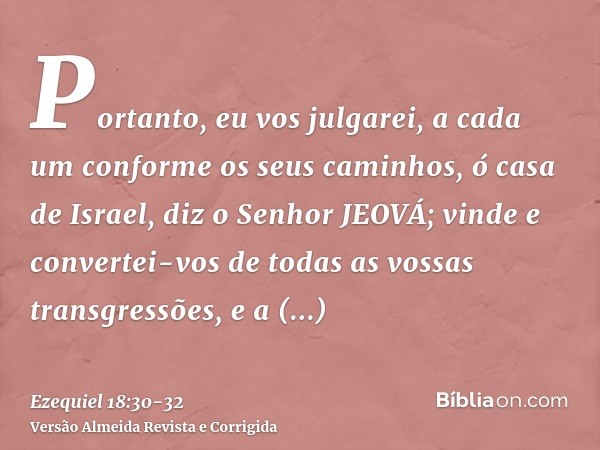 Portanto, eu vos julgarei, a cada um conforme os seus caminhos, ó casa de Israel, diz o Senhor JEOVÁ; vinde e convertei-vos de todas as vossas transgressões, e 