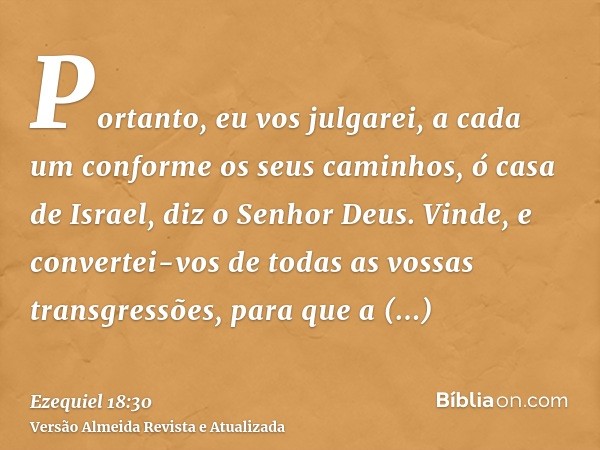 Portanto, eu vos julgarei, a cada um conforme os seus caminhos, ó casa de Israel, diz o Senhor Deus. Vinde, e convertei-vos de todas as vossas transgressões, pa