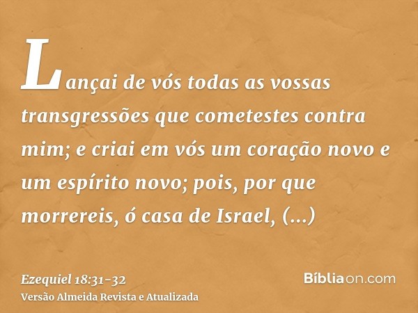 Lançai de vós todas as vossas transgressões que cometestes contra mim; e criai em vós um coração novo e um espírito novo; pois, por que morrereis, ó casa de Isr