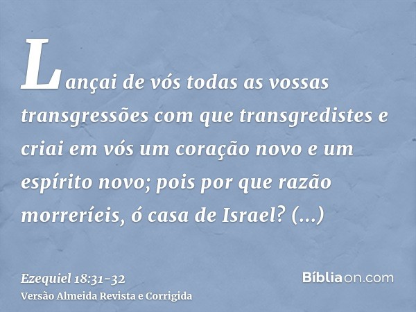 Lançai de vós todas as vossas transgressões com que transgredistes e criai em vós um coração novo e um espírito novo; pois por que razão morreríeis, ó casa de I