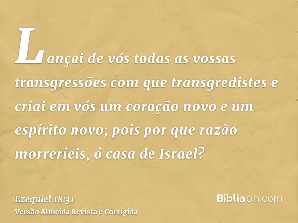 Lançai de vós todas as vossas transgressões com que transgredistes e criai em vós um coração novo e um espírito novo; pois por que razão morreríeis, ó casa de I