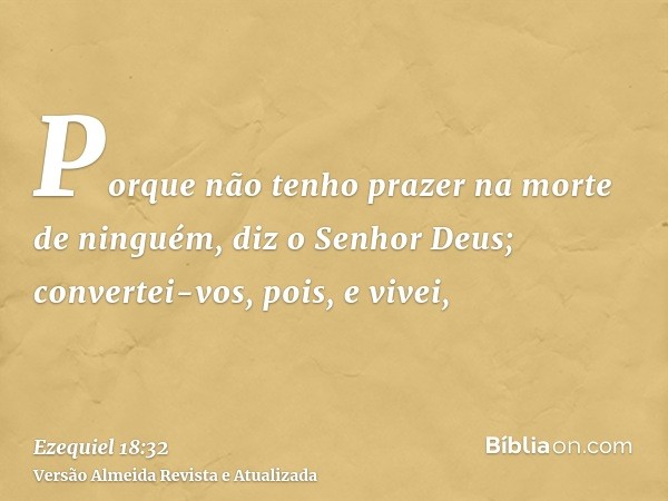 Porque não tenho prazer na morte de ninguém, diz o Senhor Deus; convertei-vos, pois, e vivei,