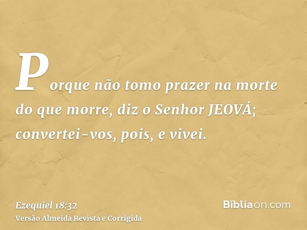 Porque não tomo prazer na morte do que morre, diz o Senhor JEOVÁ; convertei-vos, pois, e vivei.