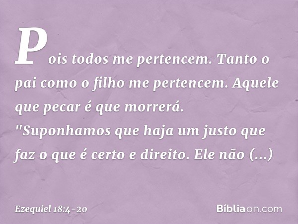 Pois todos me pertencem. Tanto o pai como o filho me pertencem. Aquele que pecar é que morrerá. "Suponhamos que haja um justo
que faz o que é certo e direito. E