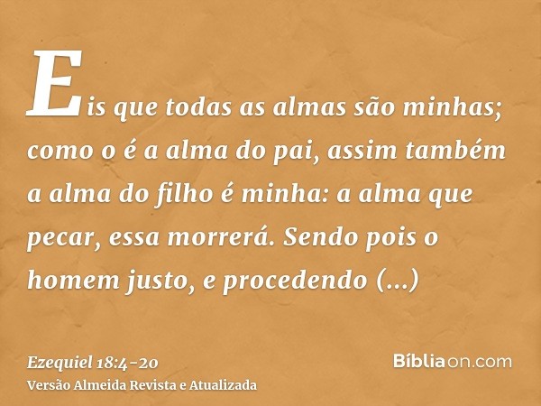 Eis que todas as almas são minhas; como o é a alma do pai, assim também a alma do filho é minha: a alma que pecar, essa morrerá.Sendo pois o homem justo, e proc