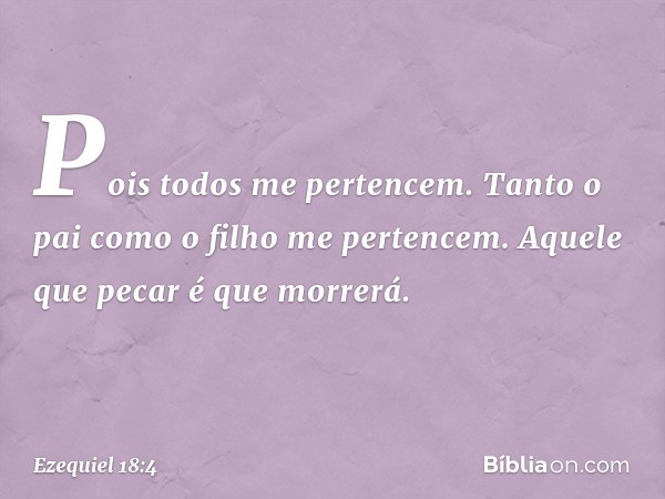 Pois todos me pertencem. Tanto o pai como o filho me pertencem. Aquele que pecar é que morrerá. -- Ezequiel 18:4