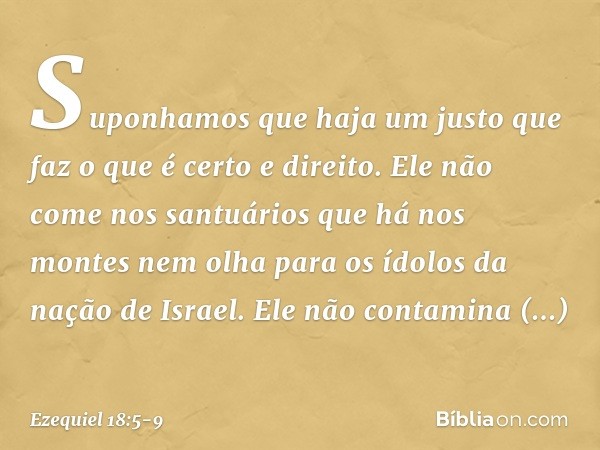 "Suponhamos que haja um justo
que faz o que é certo e direito. Ele não come nos santuários
que há nos montes
nem olha para os ídolos
da nação de Israel.
Ele não