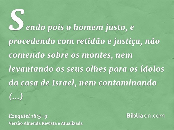 Sendo pois o homem justo, e procedendo com retidão e justiça,não comendo sobre os montes, nem levantando os seus olhes para os ídolos da casa de Israel, nem con