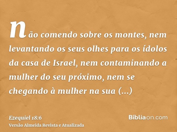 não comendo sobre os montes, nem levantando os seus olhes para os ídolos da casa de Israel, nem contaminando a mulher do seu próximo, nem se chegando à mulher n